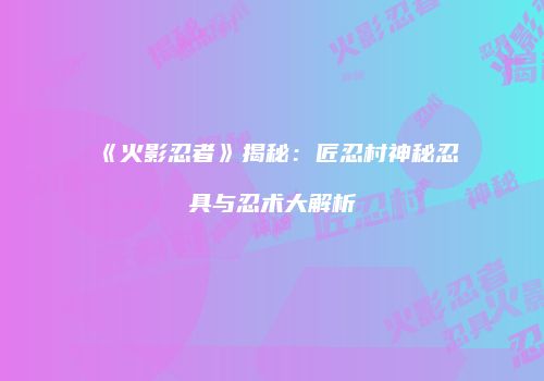 《火影忍者》揭秘：匠忍村神秘忍具与忍术大解析
