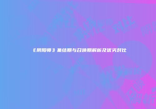 《阴阳师》集结期与召唤期解析及优劣对比