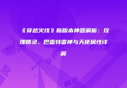 《穿越火线》新版本神器解析：玫瑰精灵、巴雷特雷神与天使属性详解