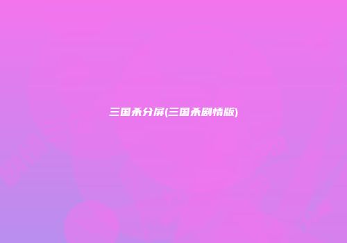 三国杀分屏(三国杀剧情版)
