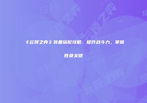 《云顶之弈》装备搭配攻略：提升战斗力，掌握胜负关键