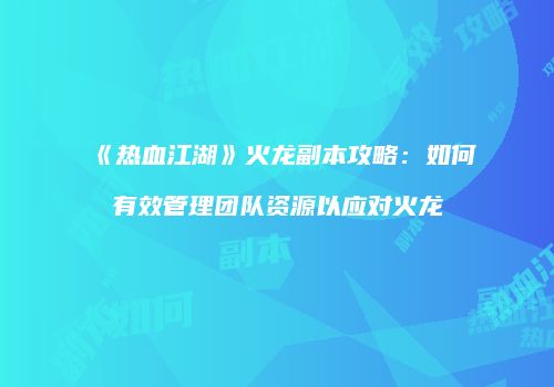 《热血江湖》火龙副本攻略：如何有效管理团队资源以应对火龙