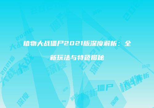 植物大战僵尸2021版深度解析：全新玩法与特色揭秘