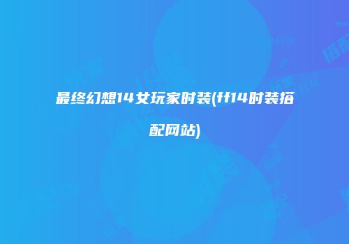 最终幻想14女玩家时装(ff14时装搭配网站)