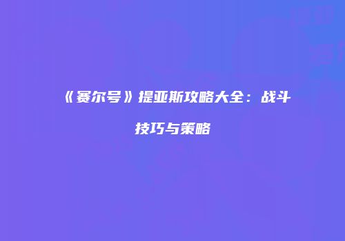 《赛尔号》提亚斯攻略大全：战斗技巧与策略