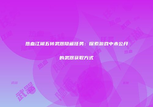热血江湖五转武器隐藏任务：探索游戏中未公开的武器获取方式