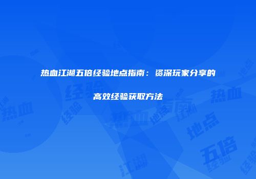 热血江湖五倍经验地点指南：资深玩家分享的高效经验获取方法