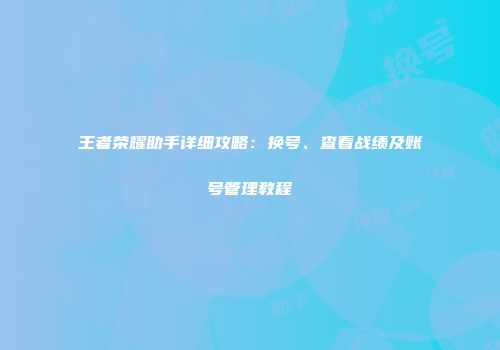 王者荣耀助手详细攻略：换号、查看战绩及账号管理教程