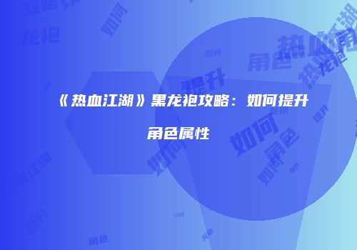 《热血江湖》黑龙袍攻略：如何提升角色属性