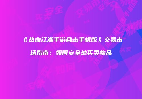 《热血江湖手游合击手机版》交易市场指南：如何安全地买卖物品