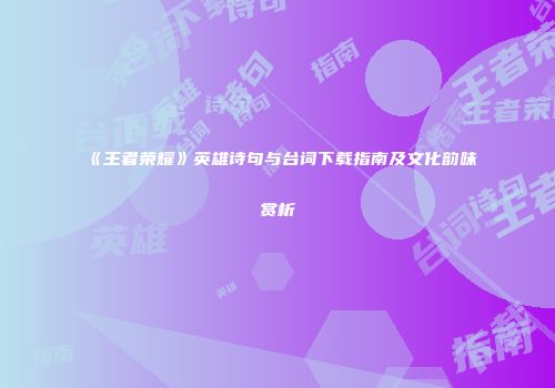 《王者荣耀》英雄诗句与台词下载指南及文化韵味赏析