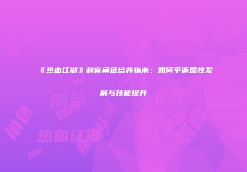 《热血江湖》刺客角色培养指南：如何平衡属性发展与技能提升