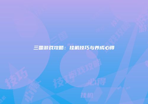 三国游戏攻略：挂机技巧与养成心得