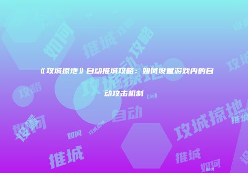 《攻城掠地》自动推城攻略：如何设置游戏内的自动攻击机制