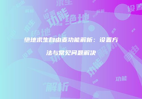 绝地求生自由麦功能解析：设置方法与常见问题解决
