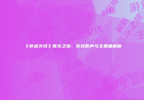 《穿越火线》音乐之旅：游戏原声与主题曲解析