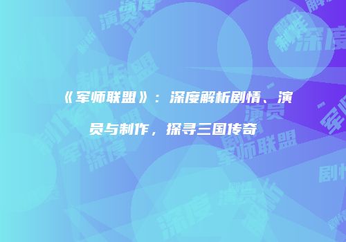 《军师联盟》：深度解析剧情、演员与制作，探寻三国传奇