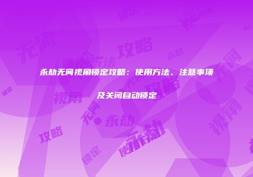 永劫无间视角锁定攻略：使用方法、注意事项及关闭自动锁定