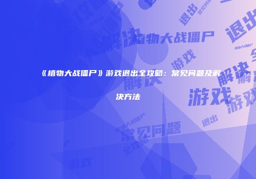 《植物大战僵尸》游戏退出全攻略：常见问题及解决方法