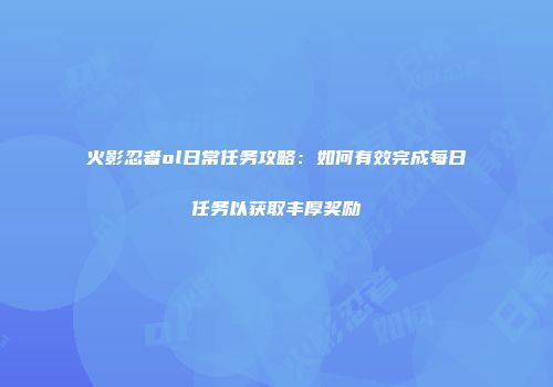 火影忍者ol日常任务攻略：如何有效完成每日任务以获取丰厚奖励
