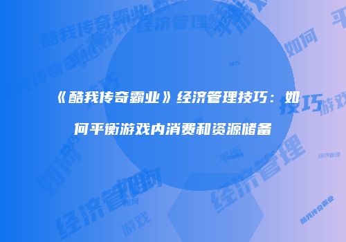 《酷我传奇霸业》经济管理技巧：如何平衡游戏内消费和资源储备