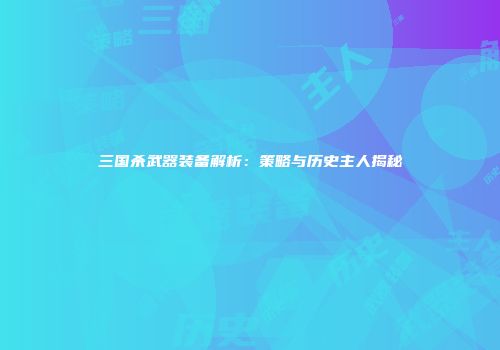 三国杀武器装备解析：策略与历史主人揭秘