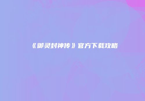 《御灵封神传》官方下载攻略
