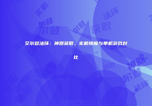 艾尔登法环：神器获取、实机情报与单机游戏对比