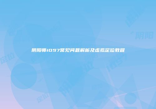 阴阳师iOS7常见问题解析及虚拟定位教程