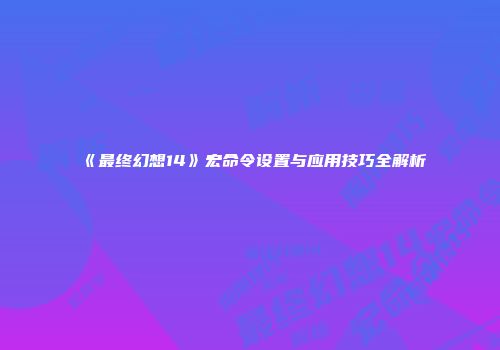 《最终幻想14》宏命令设置与应用技巧全解析