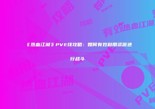 《热血江湖》PVE线攻略：如何有效利用资源进行战斗