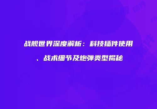 战舰世界深度解析：科技插件使用、战术细节及炮弹类型揭秘