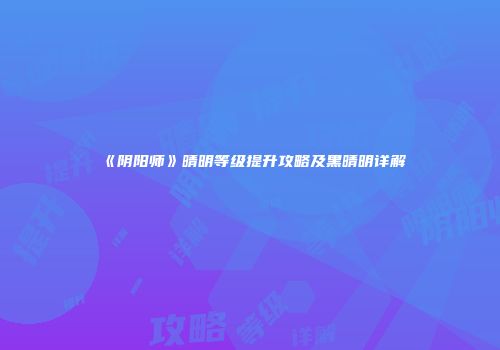 《阴阳师》晴明等级提升攻略及黑晴明详解