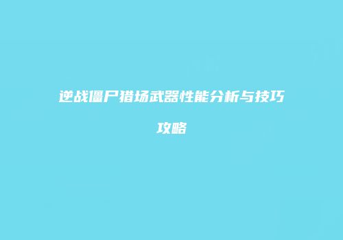 逆战僵尸猎场武器性能分析与技巧攻略