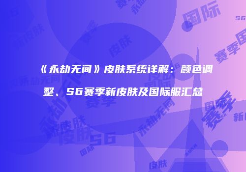 《永劫无间》皮肤系统详解：颜色调整、S6赛季新皮肤及国际服汇总