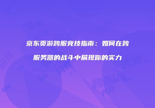 京东页游跨服竞技指南:如何在跨服务器的战斗中展现你的实力