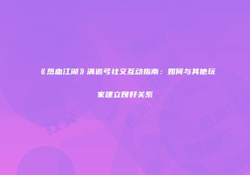 《热血江湖》满追弓社交互动指南：如何与其他玩家建立良好关系