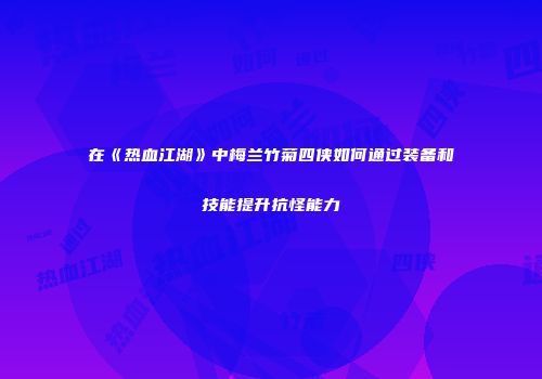 在《热血江湖》中梅兰竹菊四侠如何通过装备和技能提升抗怪能力