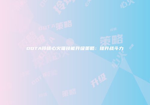DOTA玲珑心火猫技能升级策略：提升战斗力