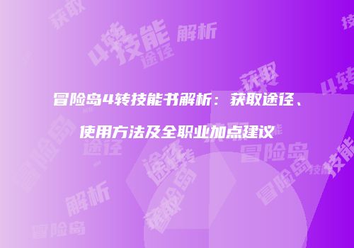 冒险岛4转技能书解析：获取途径、使用方法及全职业加点建议