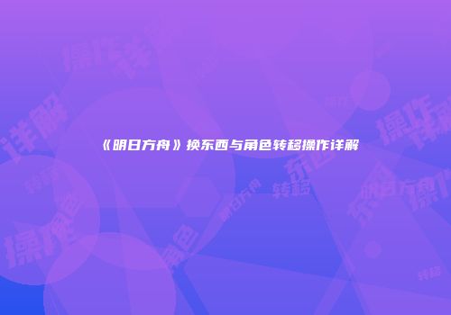 《明日方舟》换东西与角色转移操作详解