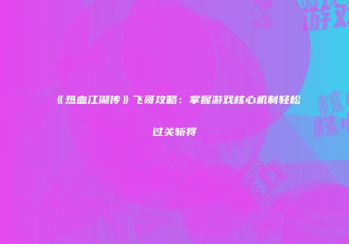 《热血江湖传》飞哥攻略：掌握游戏核心机制轻松过关斩将
