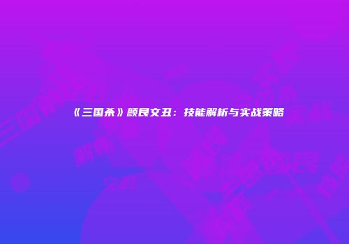 《三国杀》颜良文丑：技能解析与实战策略