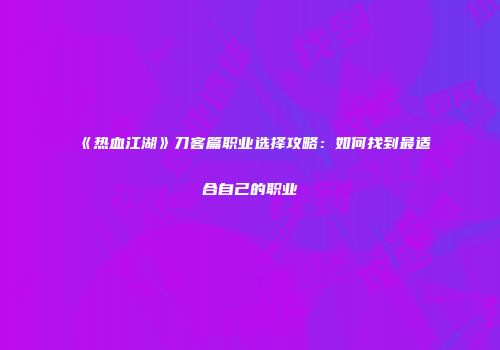 《热血江湖》刀客篇职业选择攻略：如何找到最适合自己的职业