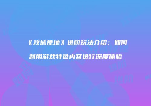 《攻城掠地》进阶玩法介绍：如何利用游戏特色内容进行深度体验