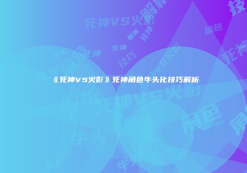 《死神VS火影》死神角色牛头化技巧解析