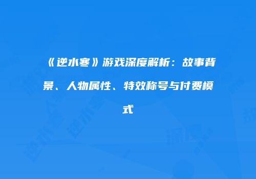 《逆水寒》游戏深度解析：故事背景、人物属性、特效称号与付费模式