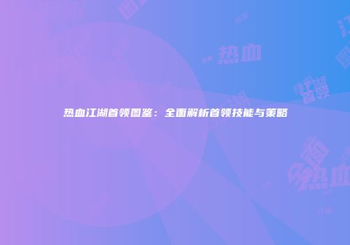 热血江湖首领图鉴：全面解析首领技能与策略