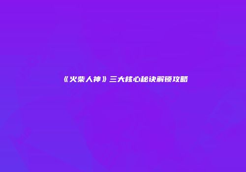 《火柴人神》三大核心秘诀解锁攻略