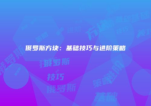 俄罗斯方块：基础技巧与进阶策略